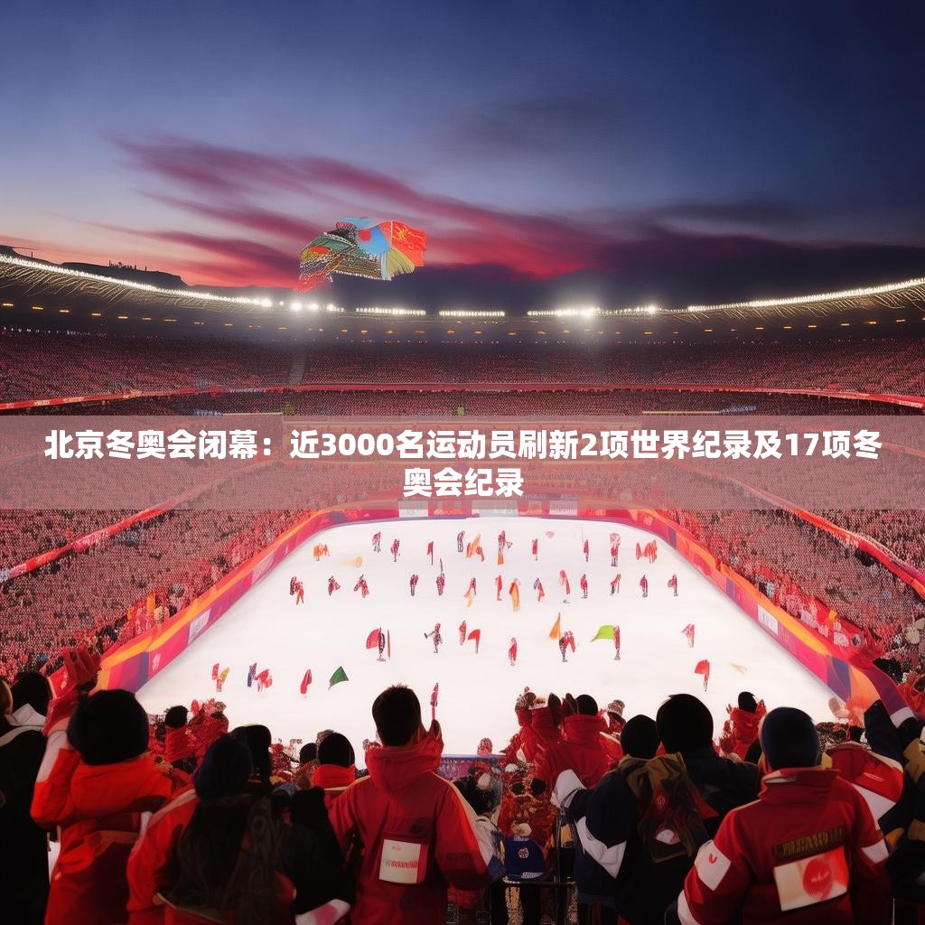 北京冬奥会闭幕：近3000名运动员刷新2项世界纪录及17项冬奥会纪录