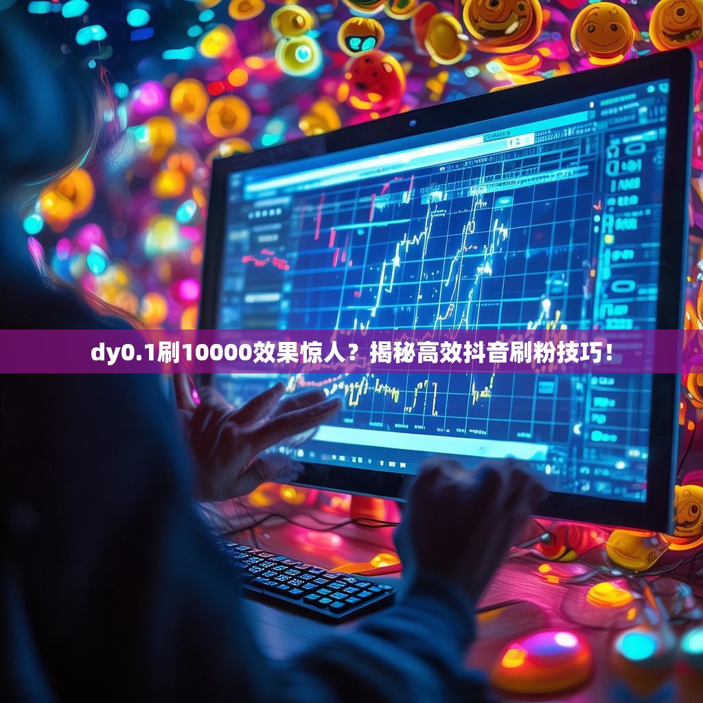 dy0.1刷10000效果惊人?揭秘高效抖音刷粉技巧!