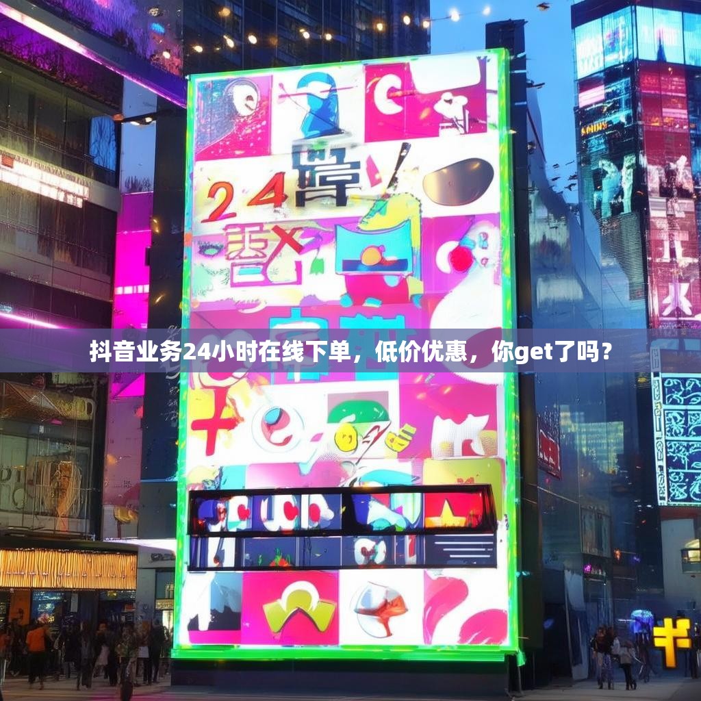 抖音业务24小时在线下单,低价优惠,你get了吗?