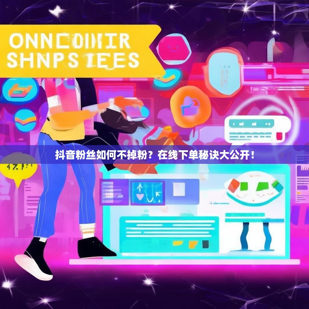 抖音粉丝如何不掉粉？在线下单秘诀大公开！