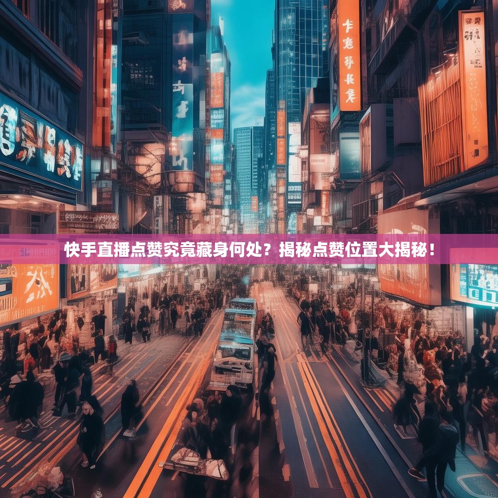 快手直播点赞究竟藏身何处?揭秘点赞位置大揭秘!