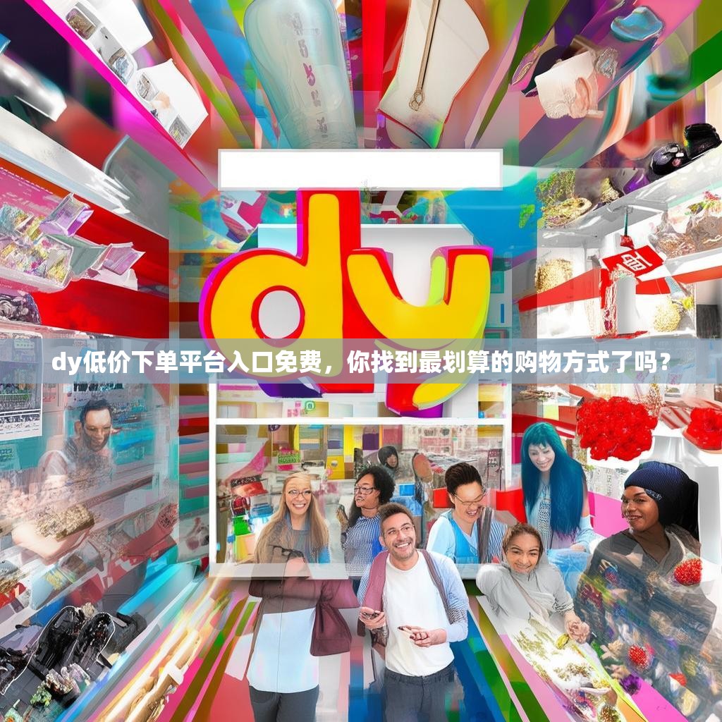 dy低价下单平台入口免费，你找到最划算的购物方式了吗？
