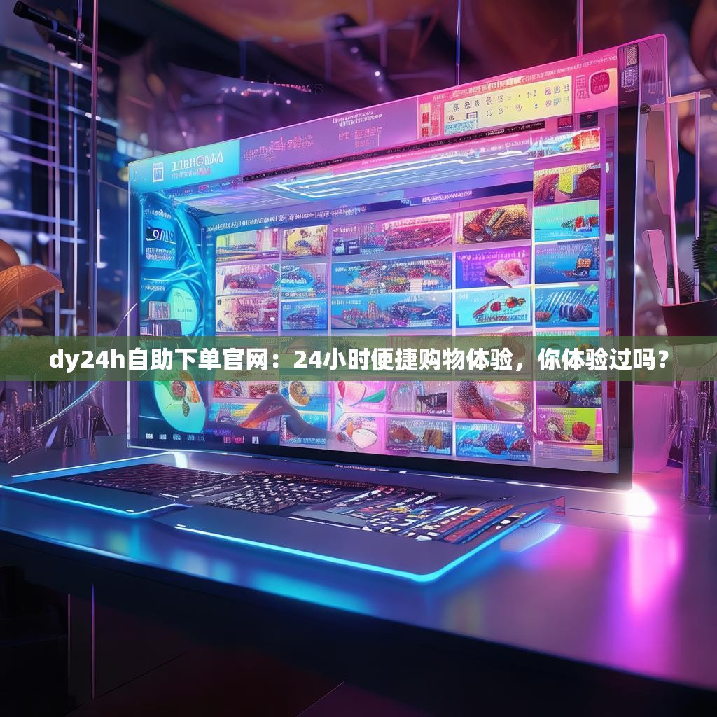 dy24h自助下单官网：24小时便捷购物体验，你体验过吗？