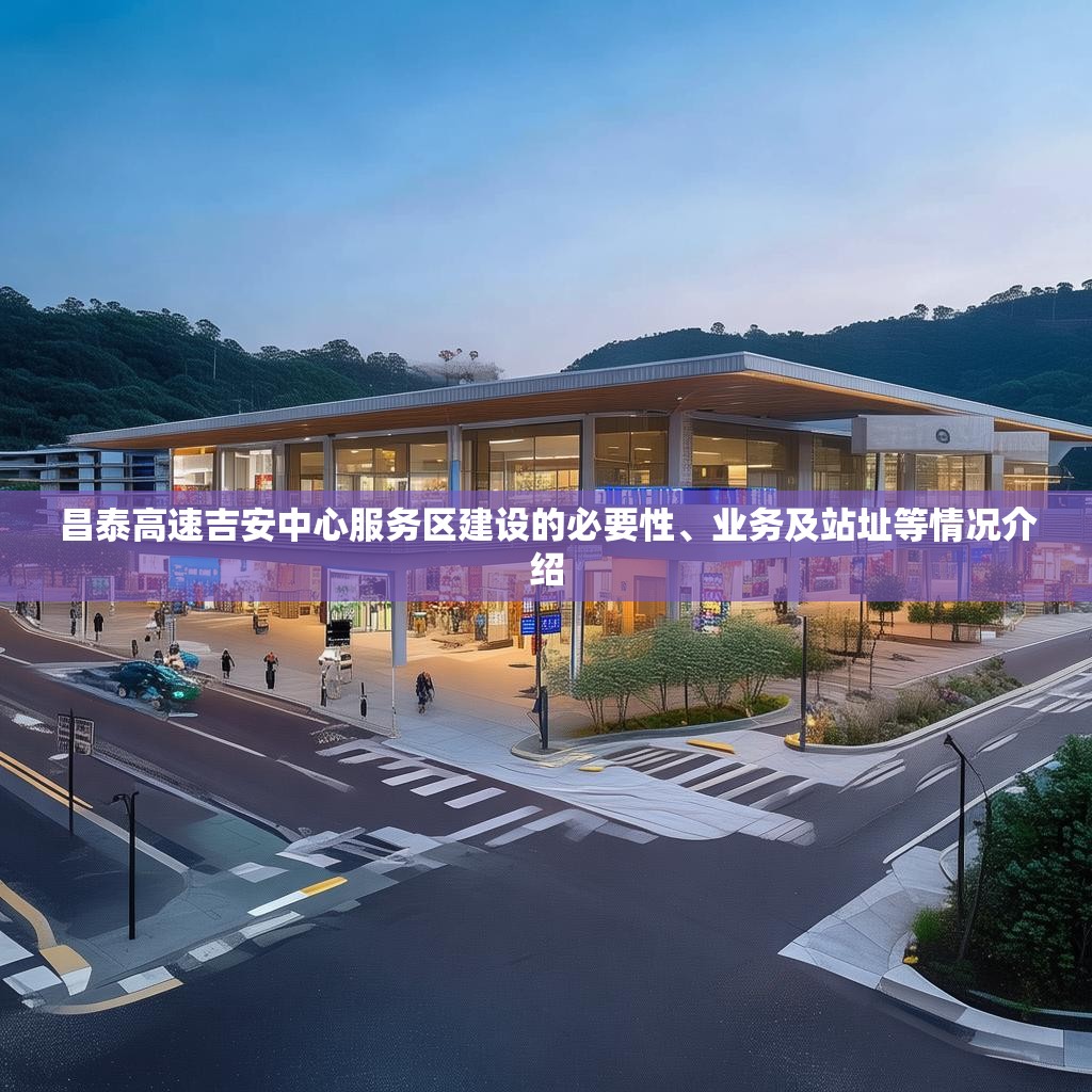 昌泰高速吉安中心服务区建设的必要性、业务及站址等情况介绍