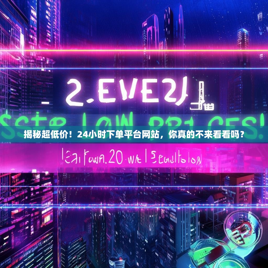 揭秘超低价！24小时下单平台网站，你真的不来看看吗？