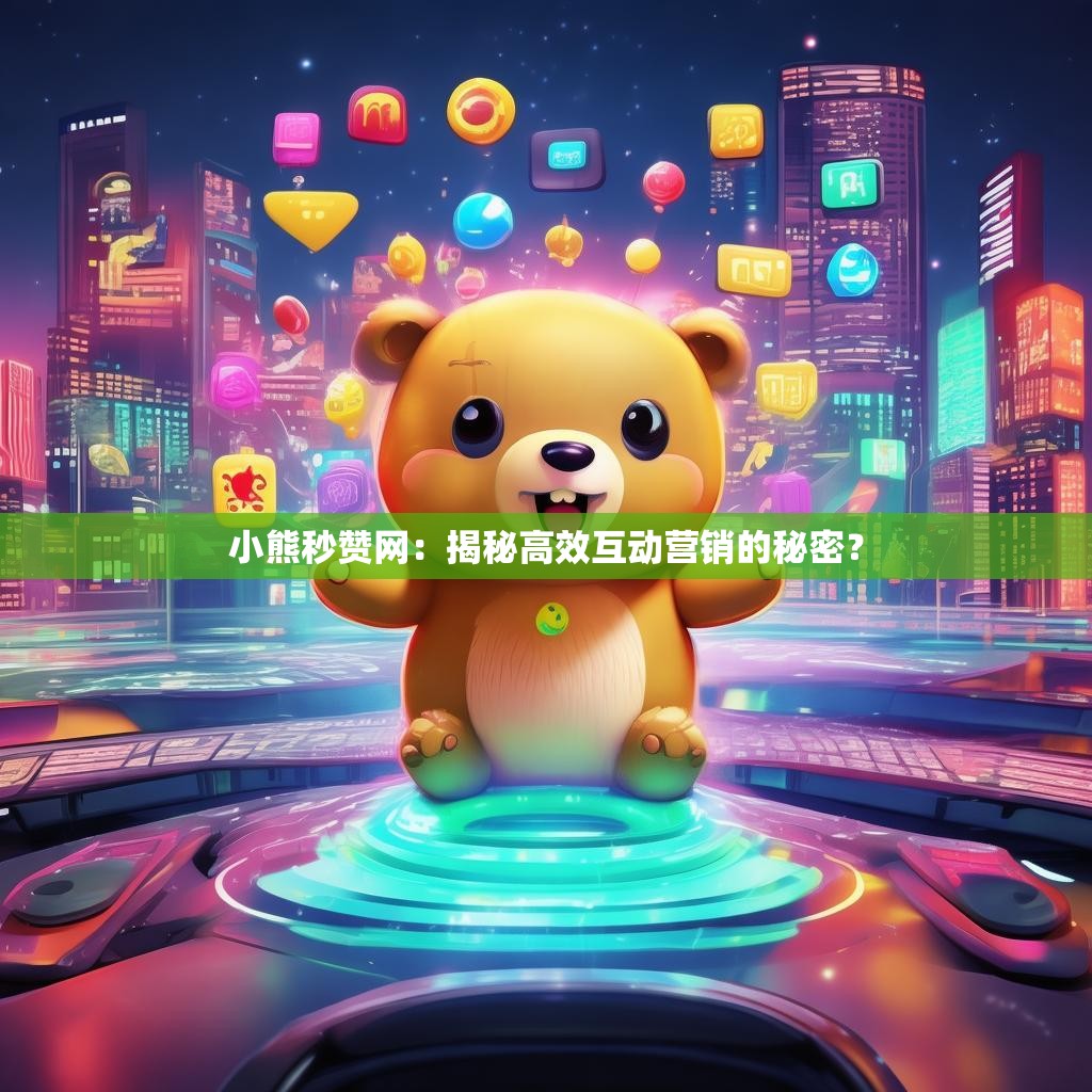 小熊秒赞网：揭秘高效互动营销的秘密？