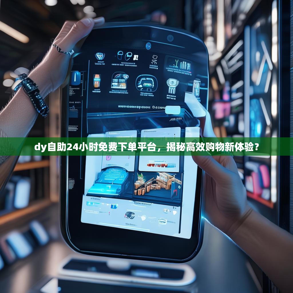 dy自助24小时<strong><mark>免费下单平台</mark></strong>，揭秘高效购物新体验？
