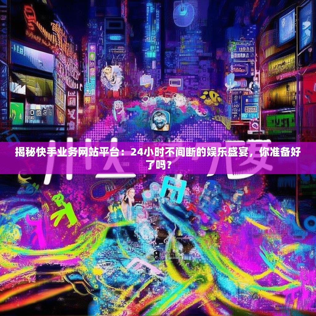 揭秘快手业务网站平台：24小时不间断的娱乐盛宴，你准备好了吗？