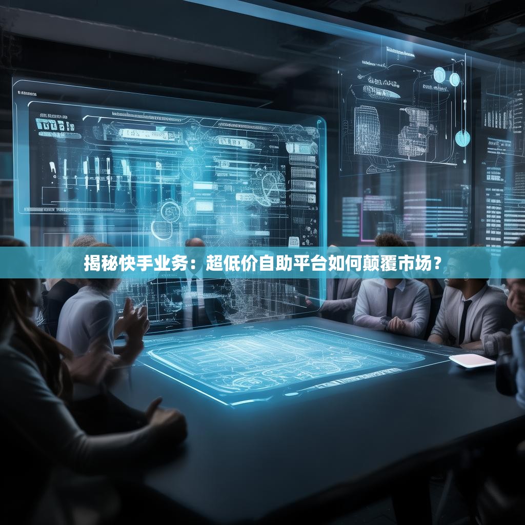 揭秘快手业务：<strong><mark>超低价</mark></strong>自助平台如何颠覆市场？