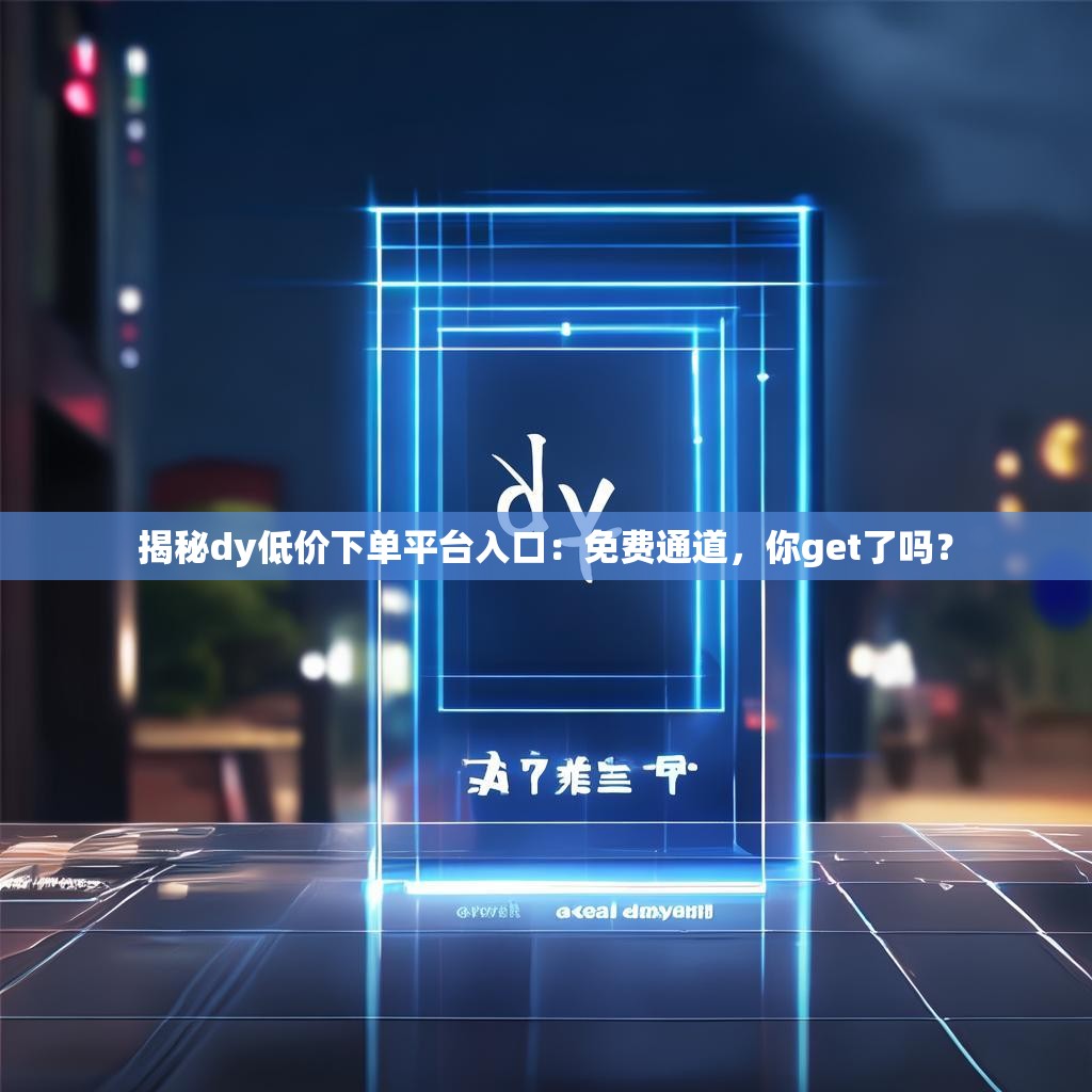 揭秘dy低价下单平台入口:免费通道,你get了吗?