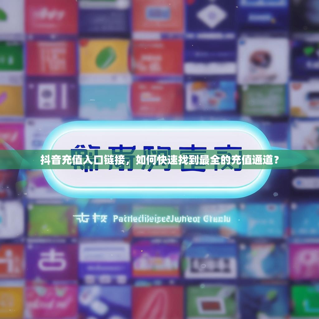 抖音充值入口链接,如何快速找到最全的充值通道?