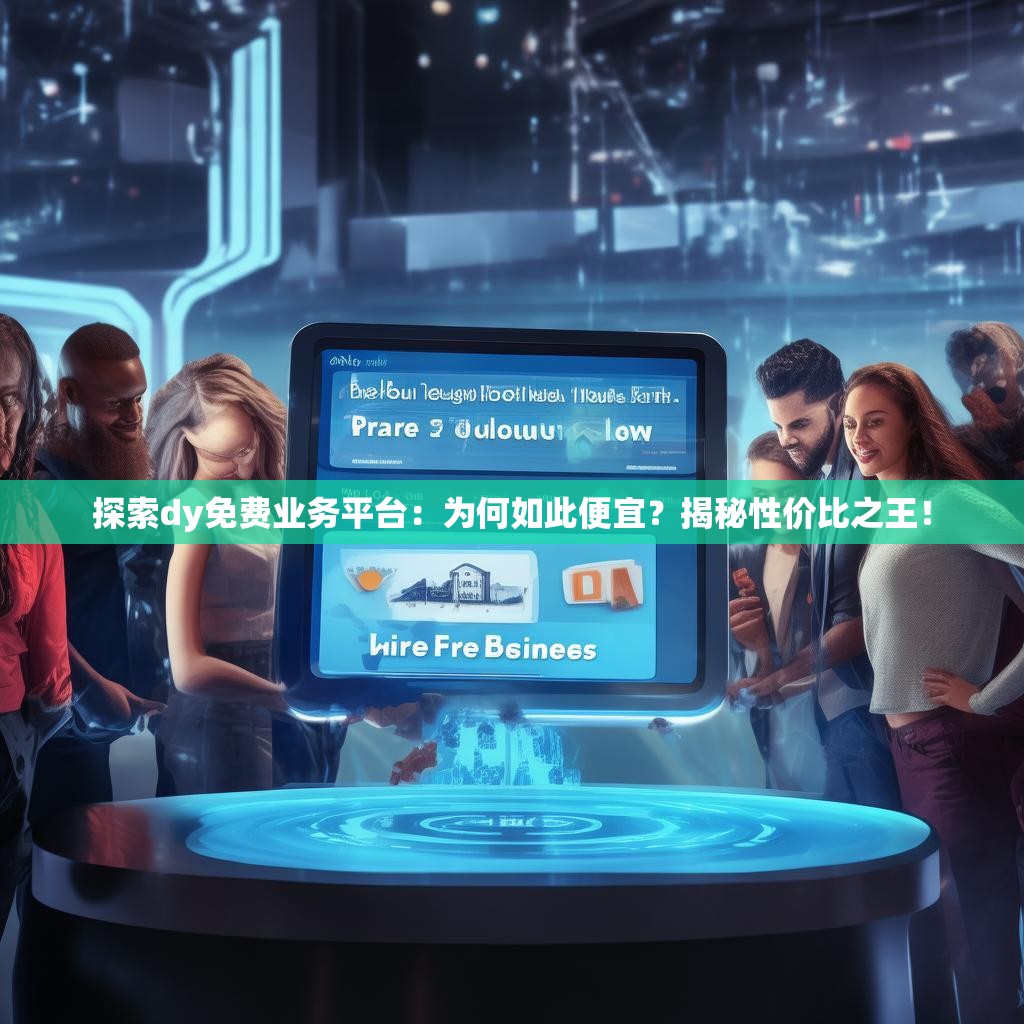 探索dy免费业务平台：为何如此便宜？揭秘性价比之王！