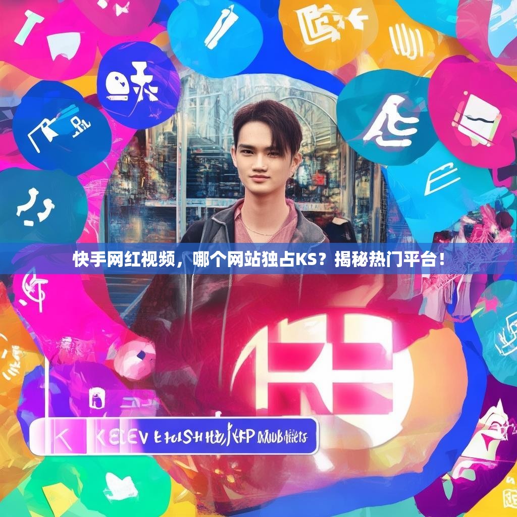 快手网红视频，哪个网站独占KS？揭秘热门平台！