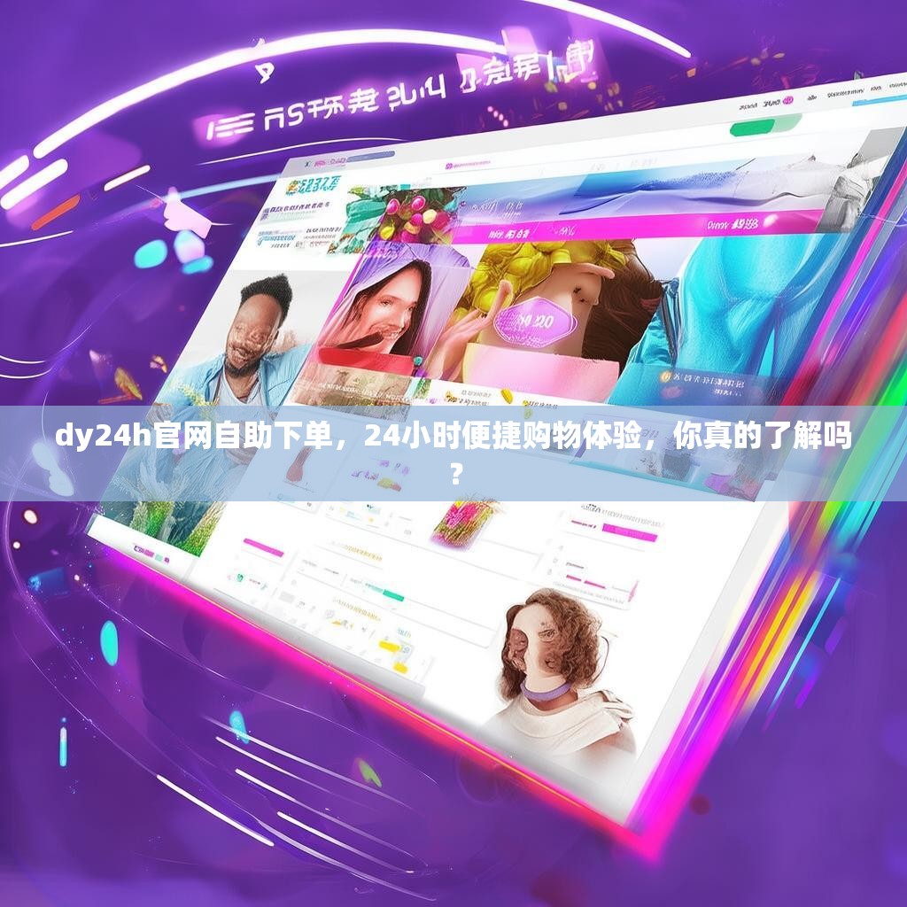 dy24h官网自助下单,24小时便捷购物体验,你真的了解吗?