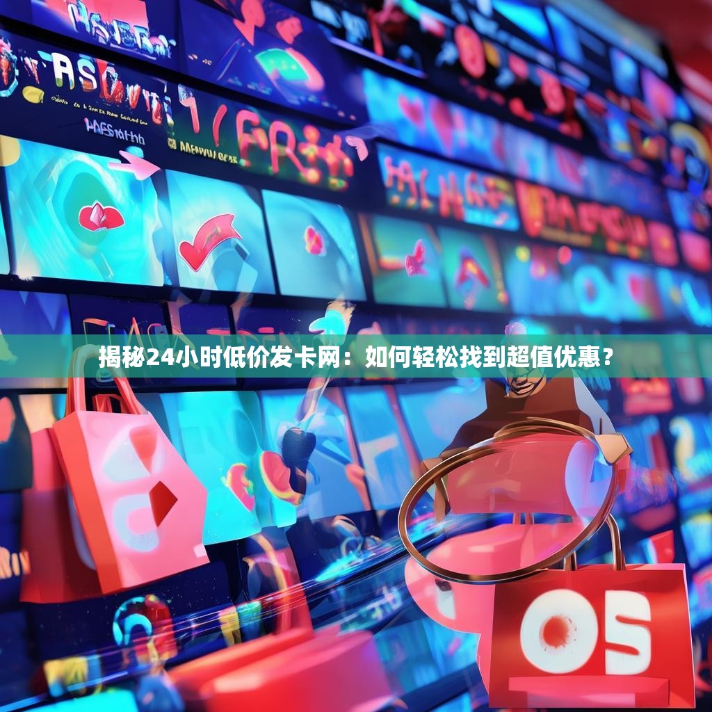 揭秘24小时低价发卡网:如何轻松找到超值优惠?