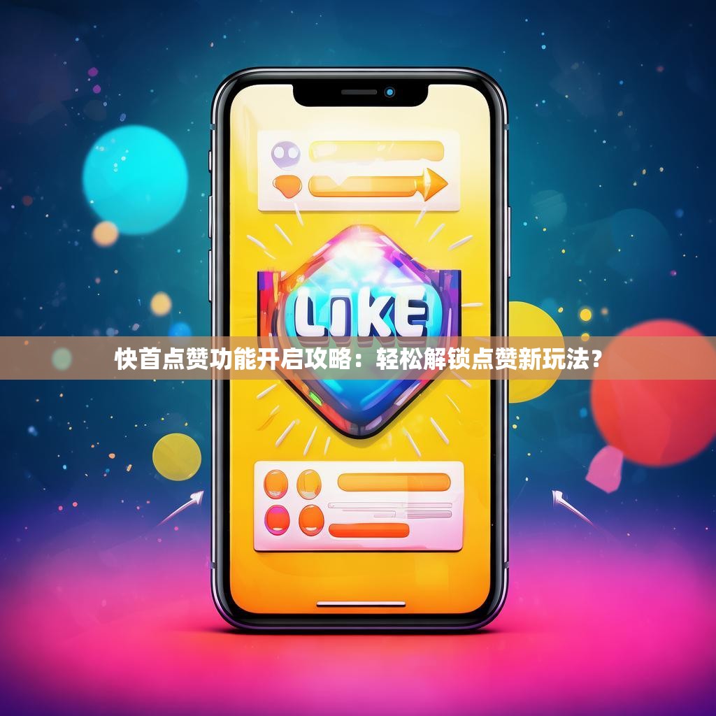 快首点赞功能开启攻略：轻松解锁点赞新玩法？
