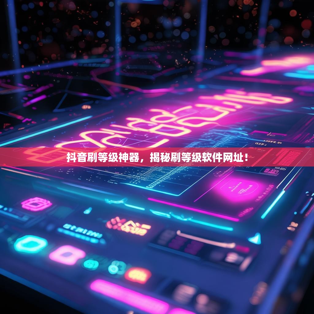 抖音刷等级神器，揭秘刷等级软件网址！