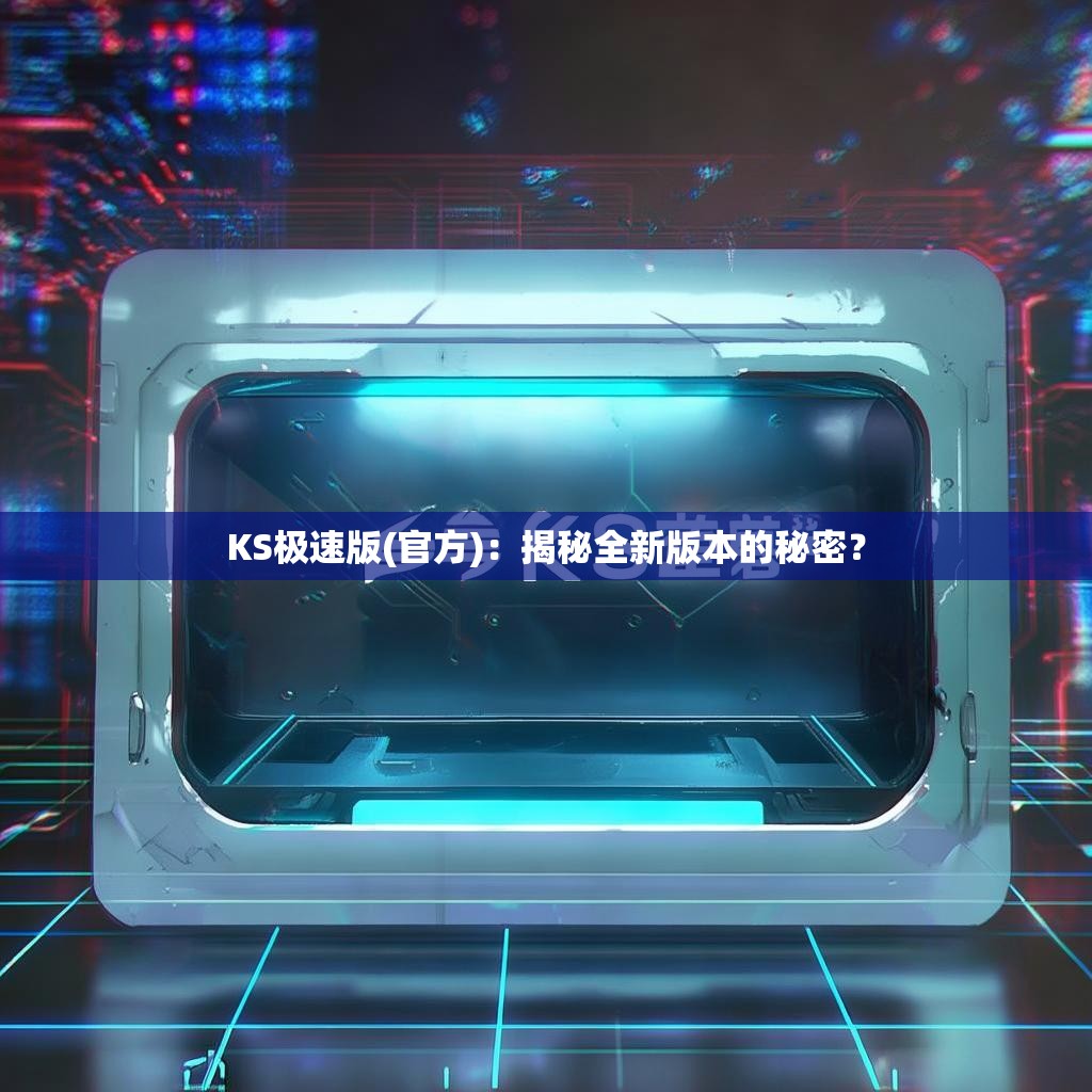 KS极速版(官方)：揭秘全新版本的秘密？