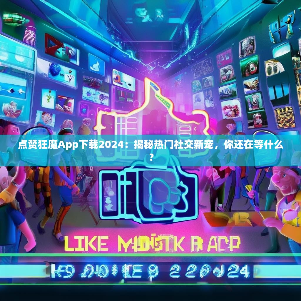 点赞狂魔App下载2024：揭秘热门社交新宠，你还在等什么？